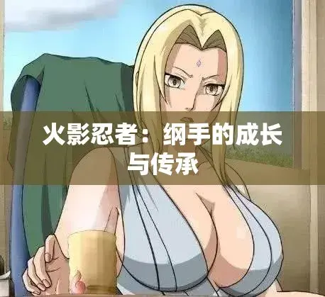 《纲手的呐喊》在哪看？《纲手的呐喊》无删减版资源+纲手×鸣人禁断对决，忍界秘史血色羁绊超清在线